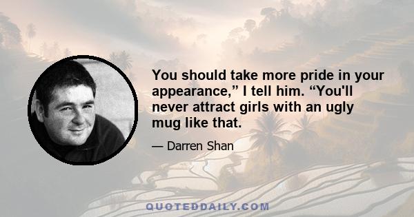 You should take more pride in your appearance,” I tell him. “You'll never attract girls with an ugly mug like that.