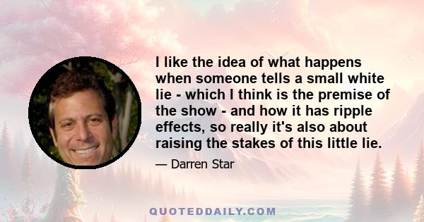 I like the idea of what happens when someone tells a small white lie - which I think is the premise of the show - and how it has ripple effects, so really it's also about raising the stakes of this little lie.