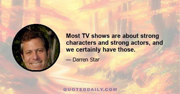 Most TV shows are about strong characters and strong actors, and we certainly have those.