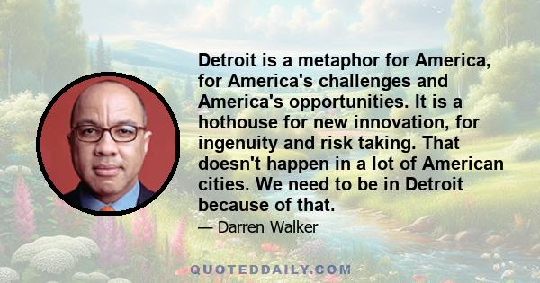 Detroit is a metaphor for America, for America's challenges and America's opportunities. It is a hothouse for new innovation, for ingenuity and risk taking. That doesn't happen in a lot of American cities. We need to be 