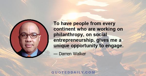 To have people from every continent who are working on philanthropy, on social entrepreneurship, gives me a unique opportunity to engage.