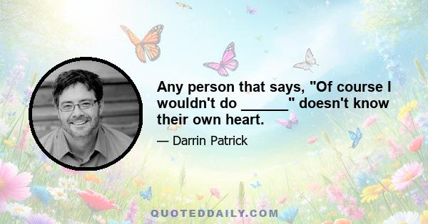 Any person that says, Of course I wouldn't do ______ doesn't know their own heart.