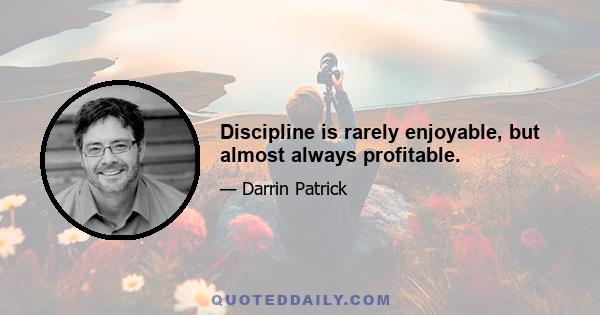 Discipline is rarely enjoyable, but almost always profitable.