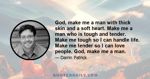 God, make me a man with thick skin and a soft heart. Make me a man who is tough and tender. Make me tough so I can handle life. Make me tender so I can love people. God, make me a man.