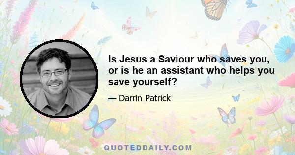 Is Jesus a Saviour who saves you, or is he an assistant who helps you save yourself?