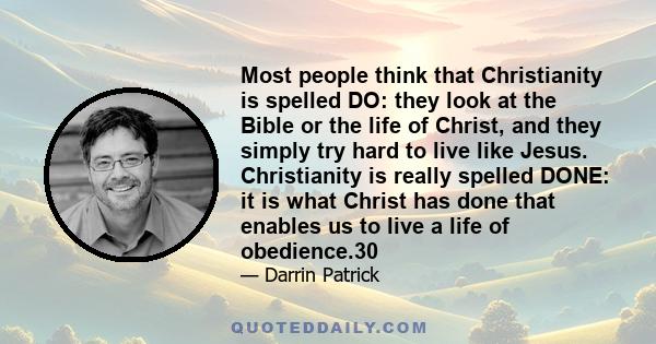 Most people think that Christianity is spelled DO: they look at the Bible or the life of Christ, and they simply try hard to live like Jesus. Christianity is really spelled DONE: it is what Christ has done that enables