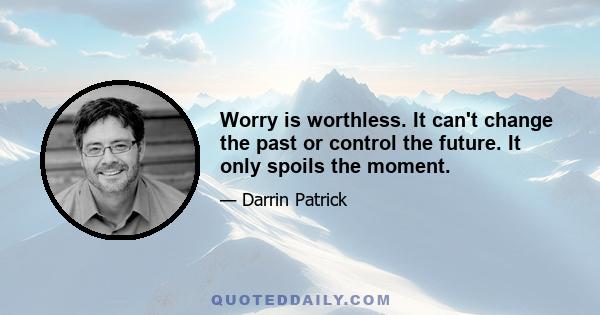 Worry is worthless. It can't change the past or control the future. It only spoils the moment.