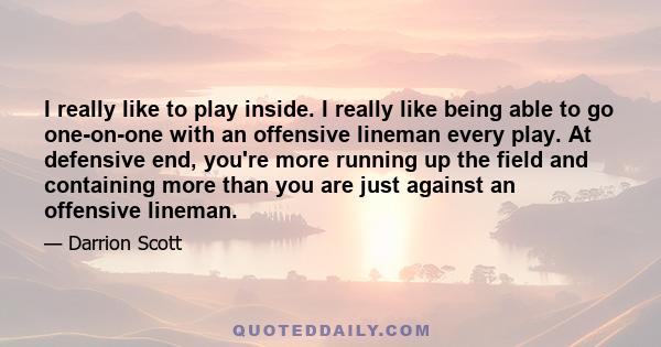 I really like to play inside. I really like being able to go one-on-one with an offensive lineman every play. At defensive end, you're more running up the field and containing more than you are just against an offensive 