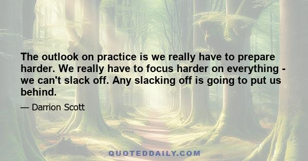 The outlook on practice is we really have to prepare harder. We really have to focus harder on everything - we can't slack off. Any slacking off is going to put us behind.