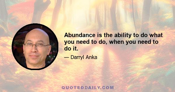 Abundance is the ability to do what you need to do, when you need to do it.