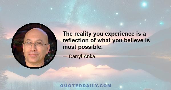 The reality you experience is a reflection of what you believe is most possible.