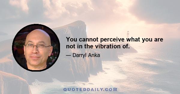 You cannot perceive what you are not in the vibration of.