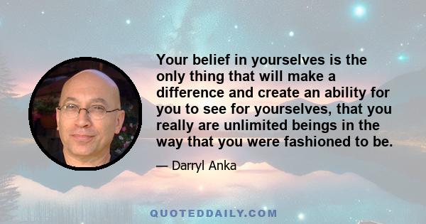 Your belief in yourselves is the only thing that will make a difference and create an ability for you to see for yourselves, that you really are unlimited beings in the way that you were fashioned to be.