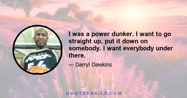 I was a power dunker. I want to go straight up, put it down on somebody. I want everybody under there.