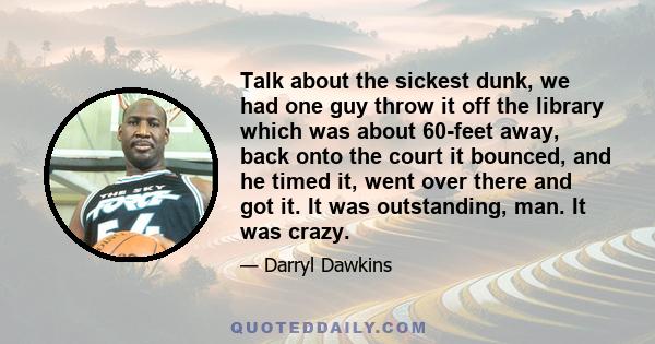 Talk about the sickest dunk, we had one guy throw it off the library which was about 60-feet away, back onto the court it bounced, and he timed it, went over there and got it. It was outstanding, man. It was crazy.