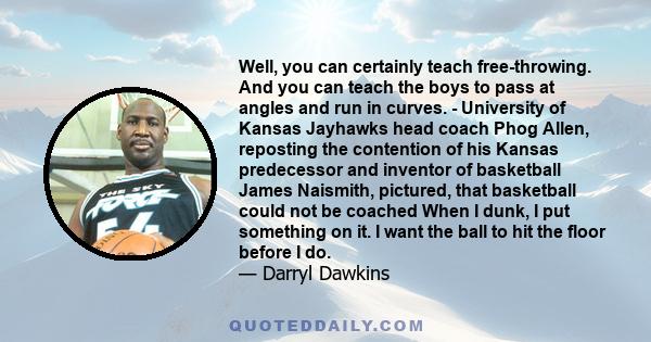 Well, you can certainly teach free-throwing. And you can teach the boys to pass at angles and run in curves. - University of Kansas Jayhawks head coach Phog Allen, reposting the contention of his Kansas predecessor and