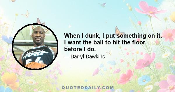 When I dunk, I put something on it. I want the ball to hit the floor before I do.