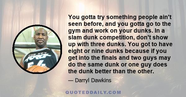 You gotta try something people ain't seen before, and you gotta go to the gym and work on your dunks. In a slam dunk competition, don't show up with three dunks. You got to have eight or nine dunks because if you get