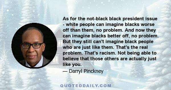 As for the not-black black president issue - white people can imagine blacks worse off than them, no problem. And now they can imagine blacks better off, no problem. But they still can't imagine black people who are