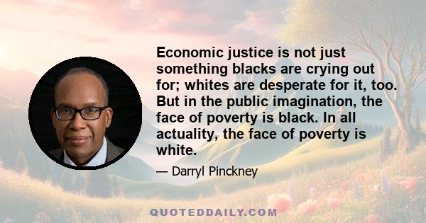 Economic justice is not just something blacks are crying out for; whites are desperate for it, too. But in the public imagination, the face of poverty is black. In all actuality, the face of poverty is white.