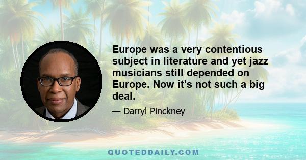 Europe was a very contentious subject in literature and yet jazz musicians still depended on Europe. Now it's not such a big deal.