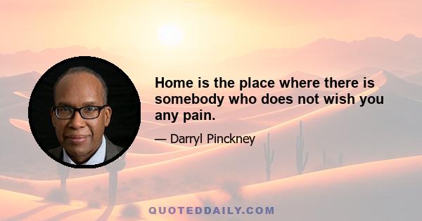 Home is the place where there is somebody who does not wish you any pain.