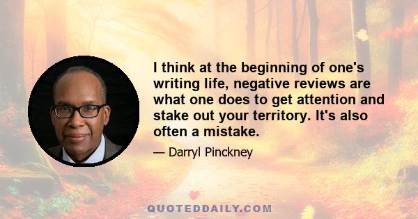 I think at the beginning of one's writing life, negative reviews are what one does to get attention and stake out your territory. It's also often a mistake.