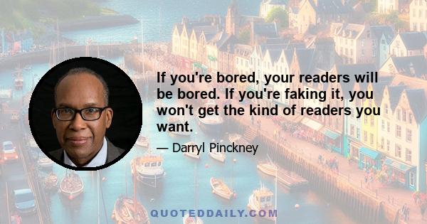 If you're bored, your readers will be bored. If you're faking it, you won't get the kind of readers you want.