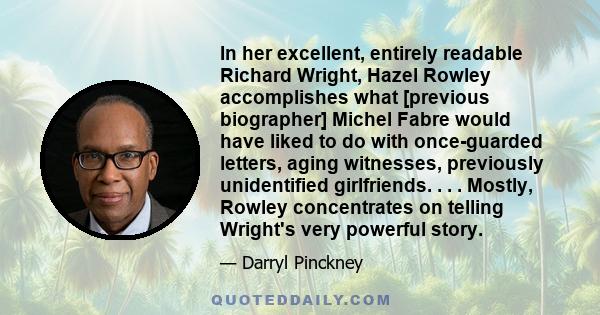 In her excellent, entirely readable Richard Wright, Hazel Rowley accomplishes what [previous biographer] Michel Fabre would have liked to do with once-guarded letters, aging witnesses, previously unidentified