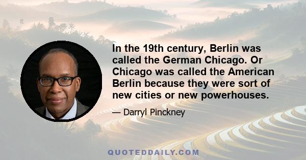 In the 19th century, Berlin was called the German Chicago. Or Chicago was called the American Berlin because they were sort of new cities or new powerhouses.