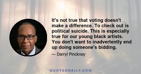 It's not true that voting doesn't make a difference. To check out is political suicide. This is especially true for our young black artists. You don't want to inadvertently end up doing someone's bidding.