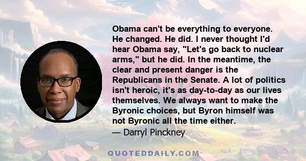 Obama can't be everything to everyone. He changed. He did. I never thought I'd hear Obama say, Let's go back to nuclear arms, but he did. In the meantime, the clear and present danger is the Republicans in the Senate. A 