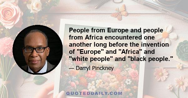 People from Europe and people from Africa encountered one another long before the invention of Europe and Africa and white people and black people.