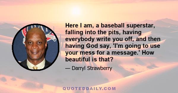 Here I am, a baseball superstar, falling into the pits, having everybody write you off, and then having God say, 'I'm going to use your mess for a message.' How beautiful is that?