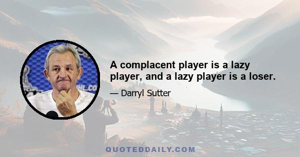 A complacent player is a lazy player, and a lazy player is a loser.