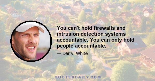 You can't hold firewalls and intrusion detection systems accountable. You can only hold people accountable.