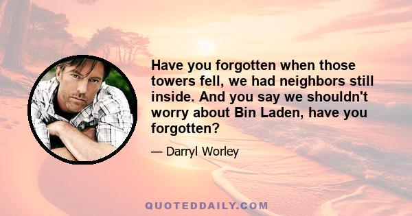 Have you forgotten when those towers fell, we had neighbors still inside. And you say we shouldn't worry about Bin Laden, have you forgotten?