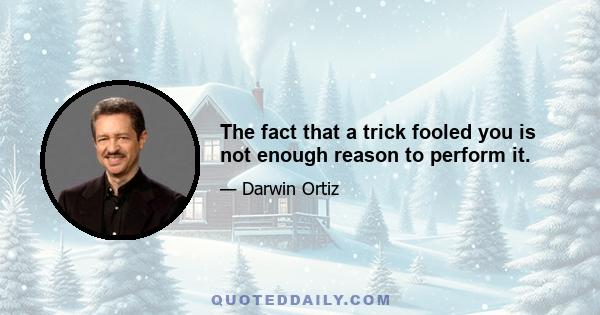 The fact that a trick fooled you is not enough reason to perform it.