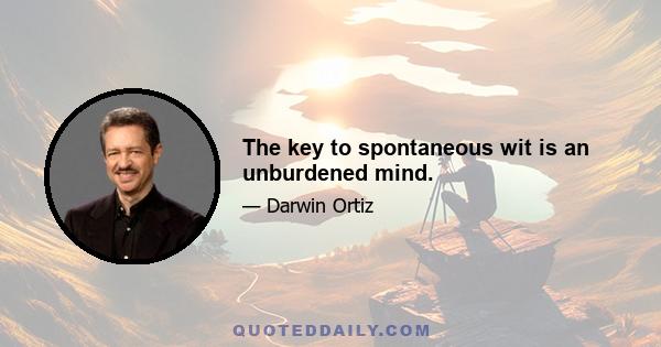 The key to spontaneous wit is an unburdened mind.