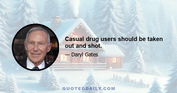 Casual drug users should be taken out and shot.