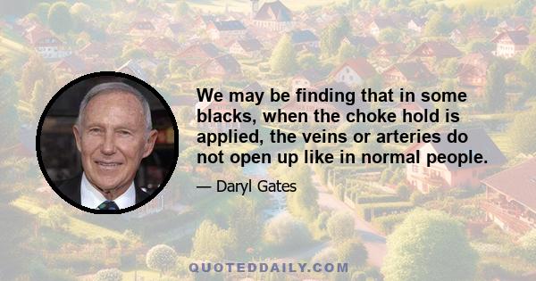 We may be finding that in some blacks, when the choke hold is applied, the veins or arteries do not open up like in normal people.