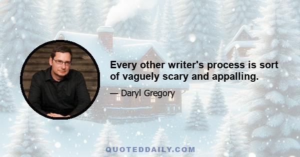 Every other writer's process is sort of vaguely scary and appalling.