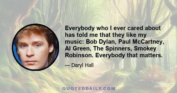 Everybody who I ever cared about has told me that they like my music: Bob Dylan, Paul McCartney, Al Green, The Spinners, Smokey Robinson. Everybody that matters.