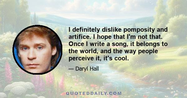 I definitely dislike pomposity and artifice. I hope that I'm not that. Once I write a song, it belongs to the world, and the way people perceive it, it's cool.