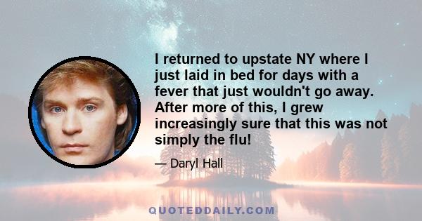 I returned to upstate NY where I just laid in bed for days with a fever that just wouldn't go away. After more of this, I grew increasingly sure that this was not simply the flu!