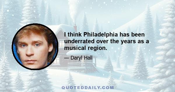 I think Philadelphia has been underrated over the years as a musical region.