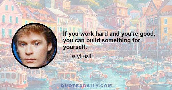 If you work hard and you're good, you can build something for yourself.