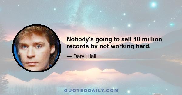 Nobody's going to sell 10 million records by not working hard.