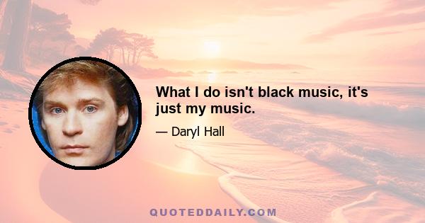 What I do isn't black music, it's just my music.