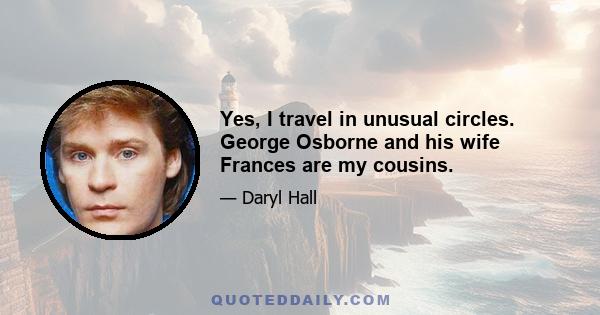 Yes, I travel in unusual circles. George Osborne and his wife Frances are my cousins.